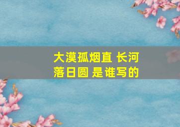 大漠孤烟直 长河落日圆 是谁写的